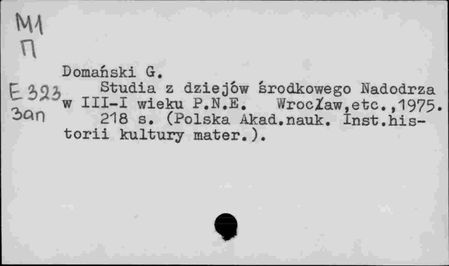 ﻿MA п
Domanski G.
p loi Studia z dziejow srodkowego Nadodrza 27 w Ill-І wieku P.N.E. Wroclaw,etc.,1975» эСАГ) 218 s. (Polska Akad.nauk. Inst.his-torii kultury mater.).